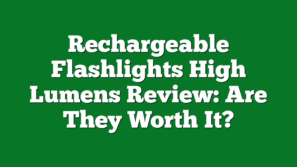 Rechargeable Flashlights High Lumens Review: Are They Worth It?