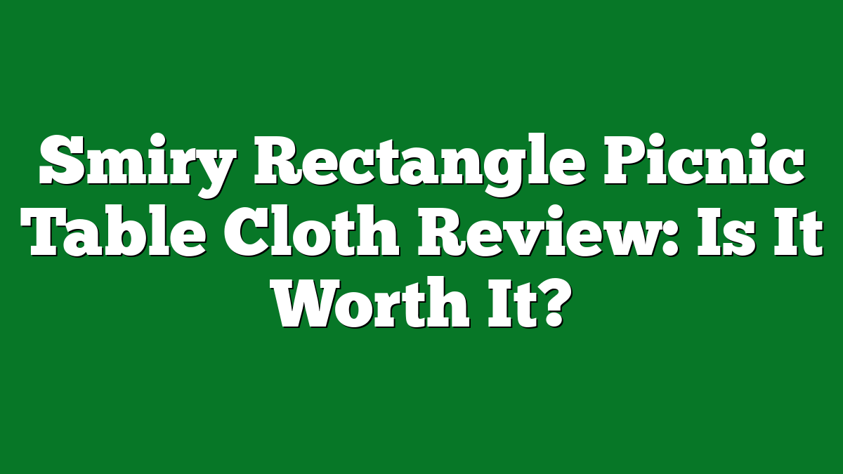 Smiry Rectangle Picnic Table Cloth Review: Is It Worth It?