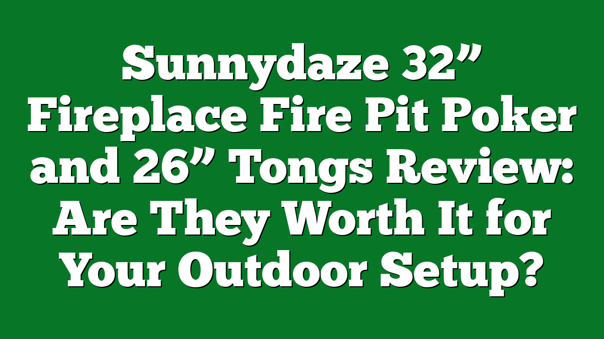 Sunnydaze 32” Fireplace Fire Pit Poker and 26” Tongs Review: Are They Worth It for Your Outdoor Setup?