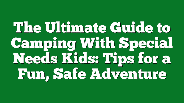 The Ultimate Guide To Camping With Special Needs Kids: Tips For A Fun ...