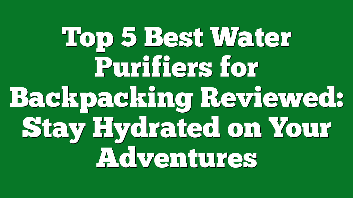 Top 5 Best Water Purifiers for Backpacking Reviewed: Stay Hydrated on Your Adventures