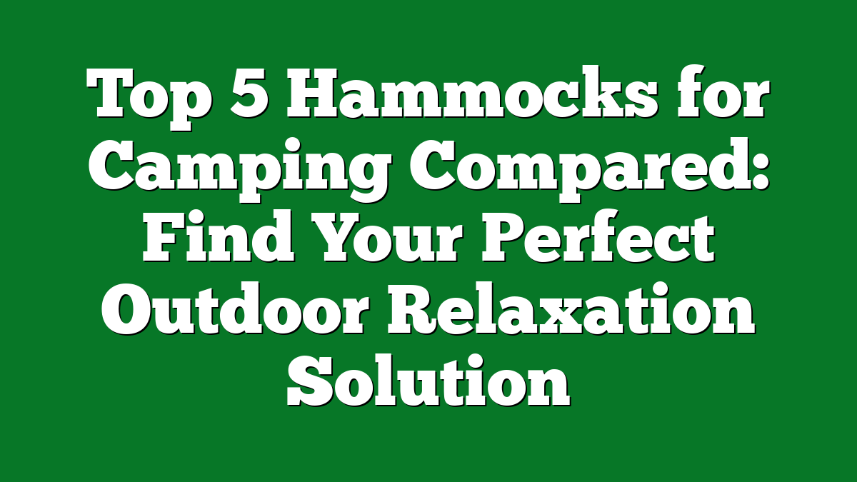Top 5 Hammocks for Camping Compared: Find Your Perfect Outdoor Relaxation Solution