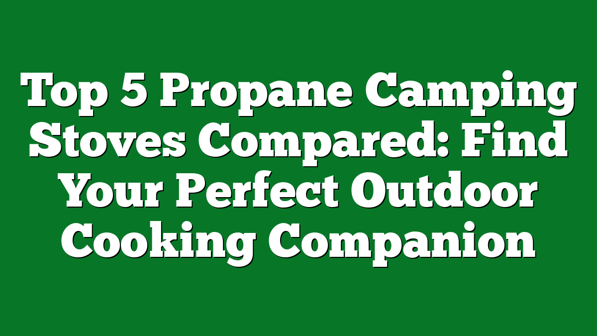 Top 5 Propane Camping Stoves Compared: Find Your Perfect Outdoor Cooking Companion