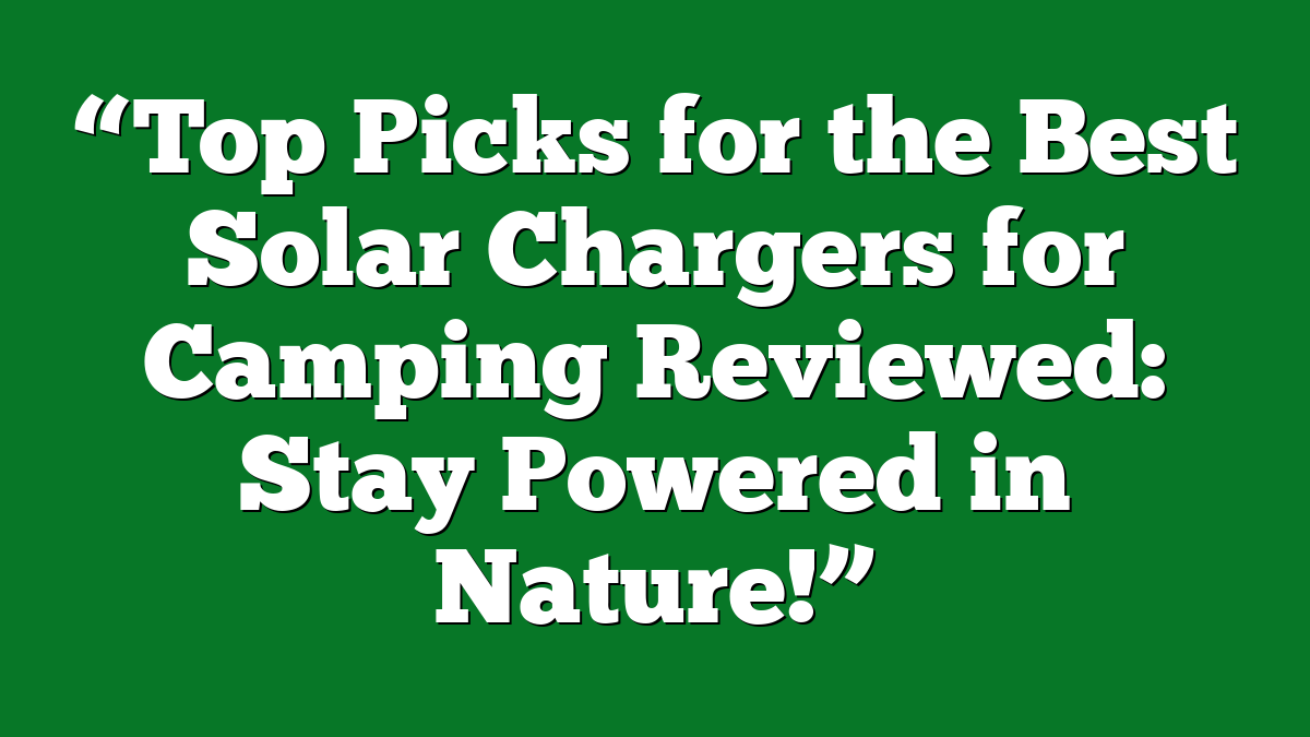“Top Picks for the Best Solar Chargers for Camping Reviewed: Stay Powered in Nature!”