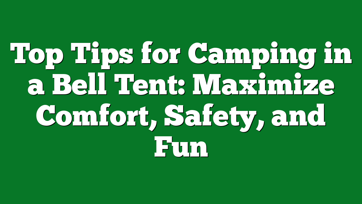 Top Tips for Camping in a Bell Tent: Maximize Comfort, Safety, and Fun
