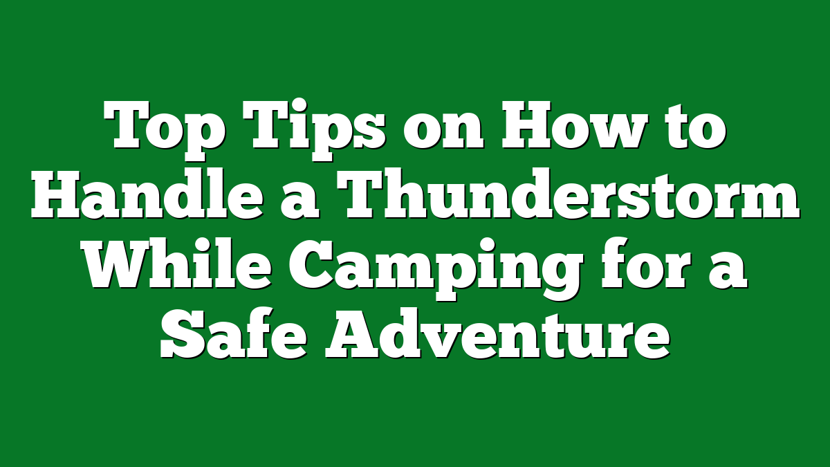 Top Tips on How to Handle a Thunderstorm While Camping for a Safe Adventure