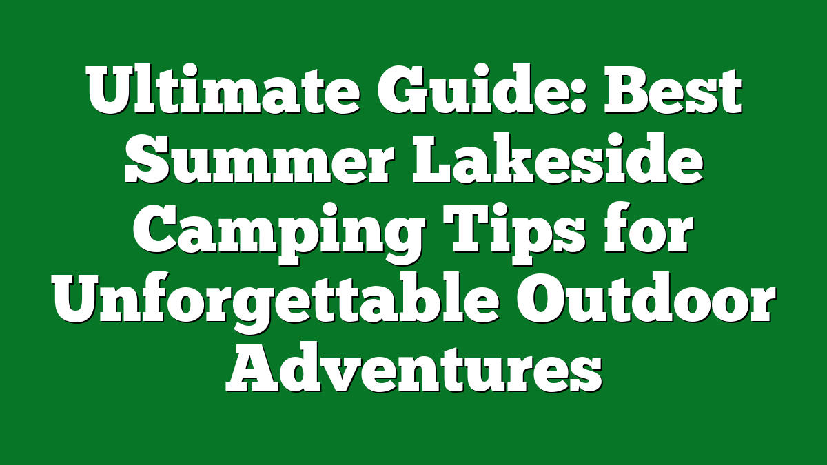 Ultimate Guide: Best Summer Lakeside Camping Tips for Unforgettable Outdoor Adventures
