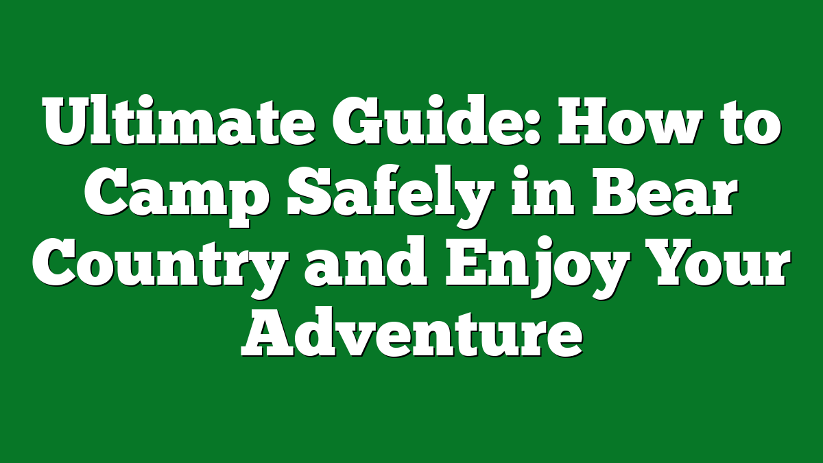Ultimate Guide: How to Camp Safely in Bear Country and Enjoy Your Adventure