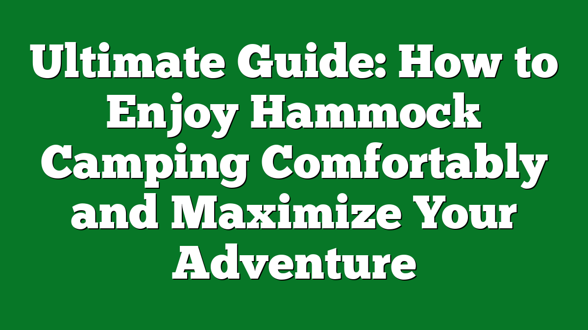 Ultimate Guide: How to Enjoy Hammock Camping Comfortably and Maximize Your Adventure