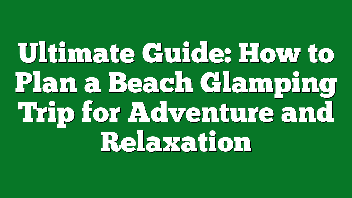 Ultimate Guide: How to Plan a Beach Glamping Trip for Adventure and Relaxation