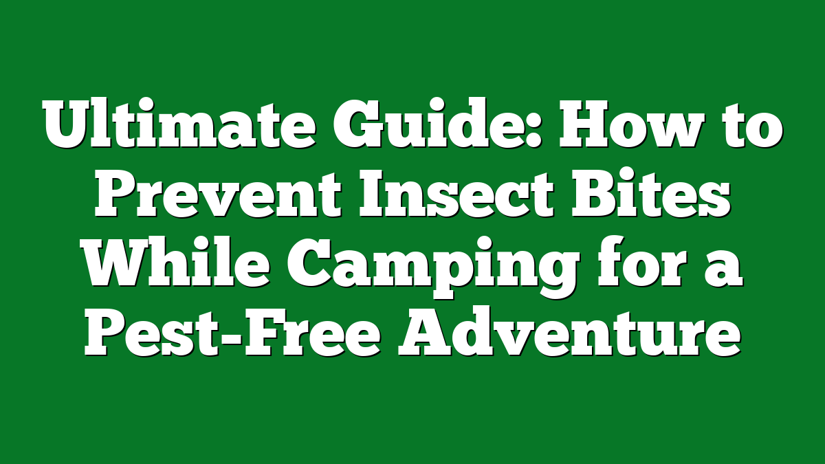 Ultimate Guide: How to Prevent Insect Bites While Camping for a Pest-Free Adventure