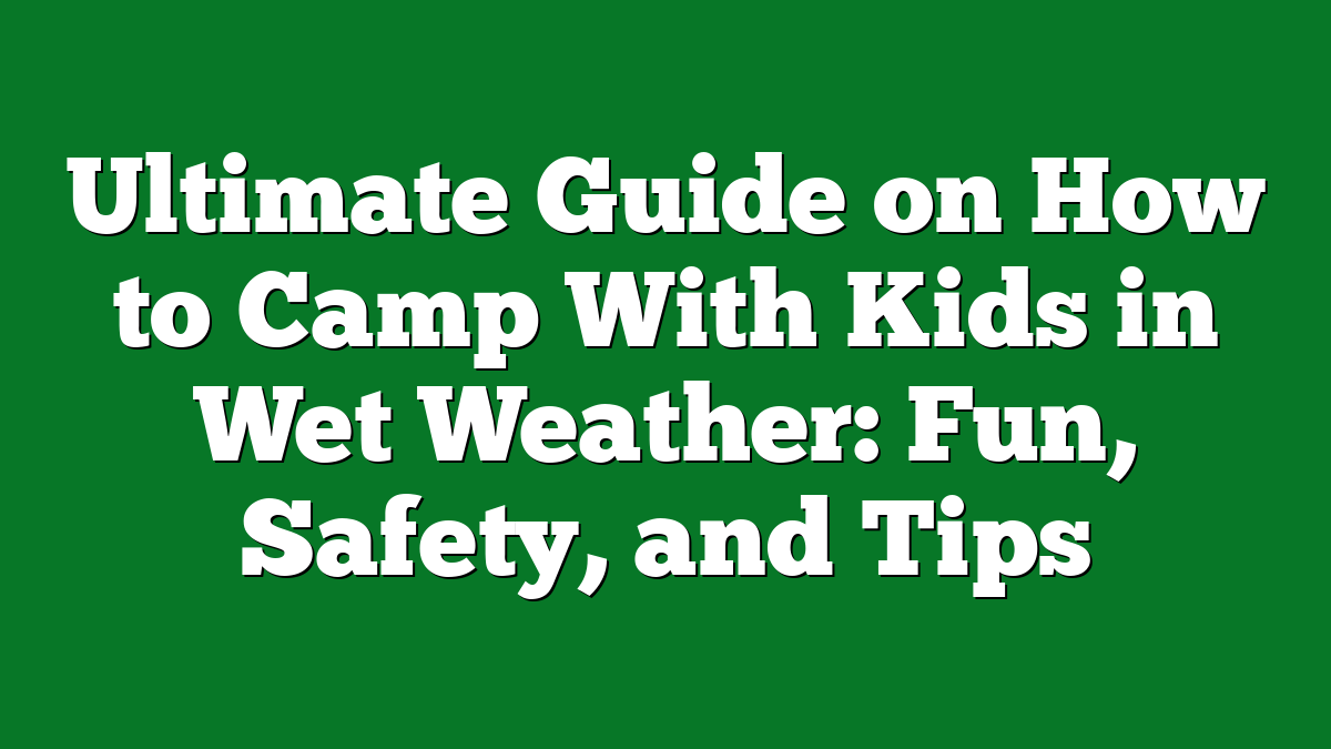Ultimate Guide on How to Camp With Kids in Wet Weather: Fun, Safety, and Tips
