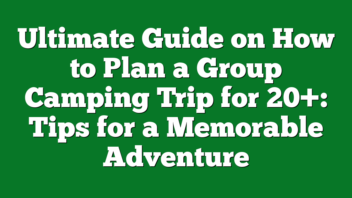 Ultimate Guide on How to Plan a Group Camping Trip for 20+: Tips for a Memorable Adventure