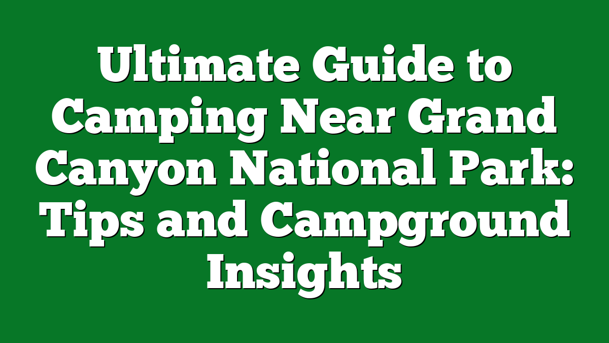 Ultimate Guide to Camping Near Grand Canyon National Park: Tips and Campground Insights
