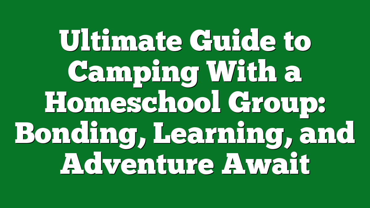 Ultimate Guide to Camping With a Homeschool Group: Bonding, Learning, and Adventure Await