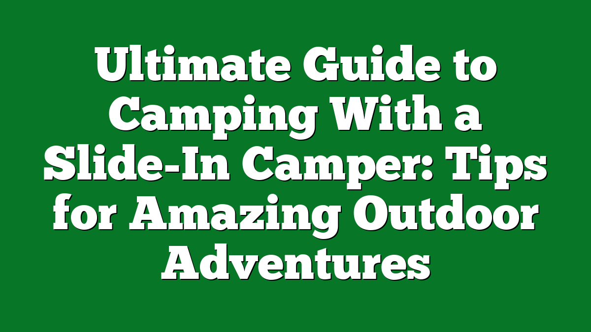 Ultimate Guide to Camping With a Slide-In Camper: Tips for Amazing Outdoor Adventures