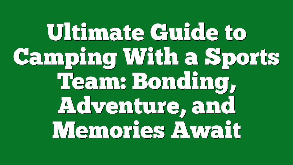 Ultimate Guide to Camping With a Sports Team: Bonding, Adventure, and Memories Await