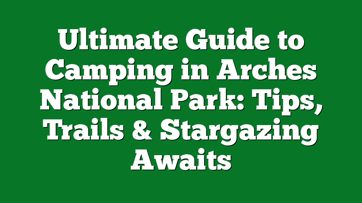 Ultimate Guide to Camping in Arches National Park: Tips, Trails & Stargazing Awaits