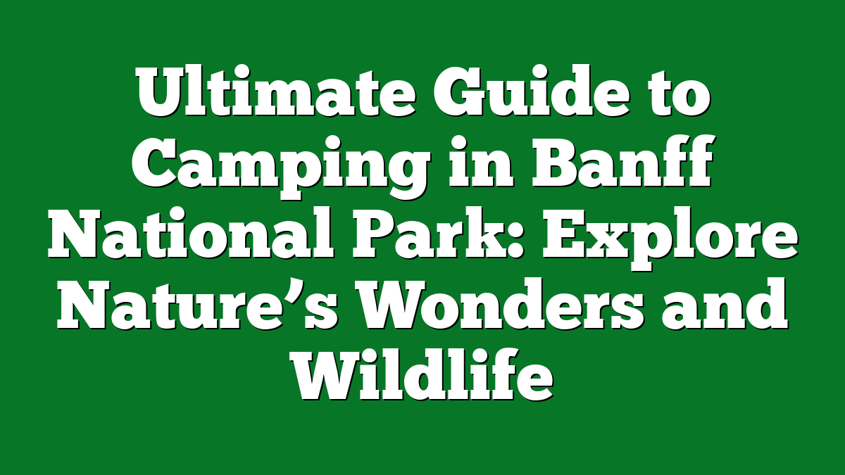 Ultimate Guide to Camping in Banff National Park: Explore Nature’s Wonders and Wildlife