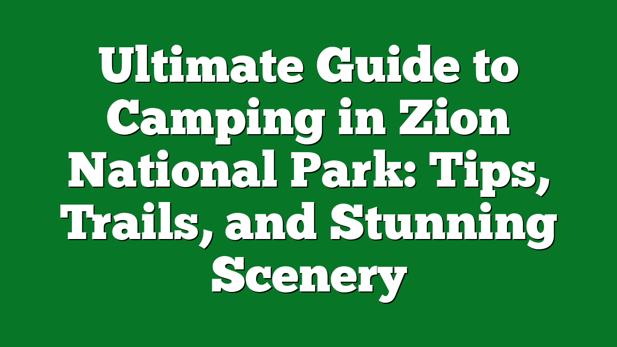 Ultimate Guide to Camping in Zion National Park: Tips, Trails, and Stunning Scenery