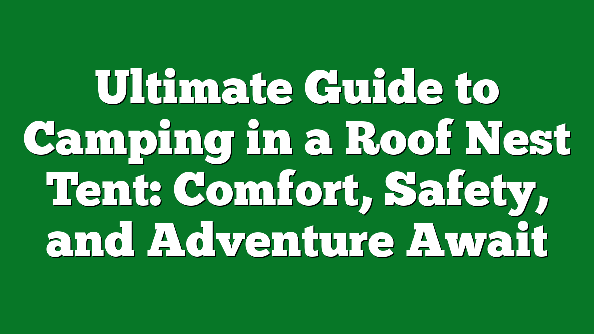 Ultimate Guide to Camping in a Roof Nest Tent: Comfort, Safety, and Adventure Await