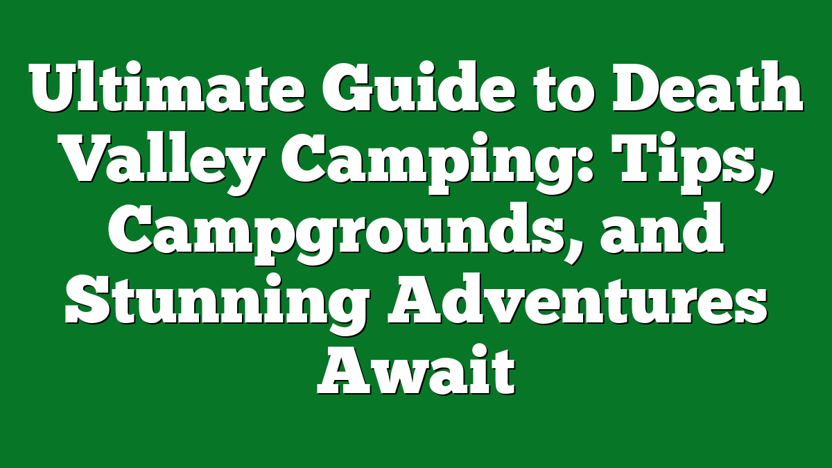 Ultimate Guide to Death Valley Camping: Tips, Campgrounds, and Stunning Adventures Await