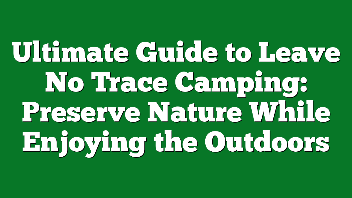 Ultimate Guide to Leave No Trace Camping: Preserve Nature While Enjoying the Outdoors