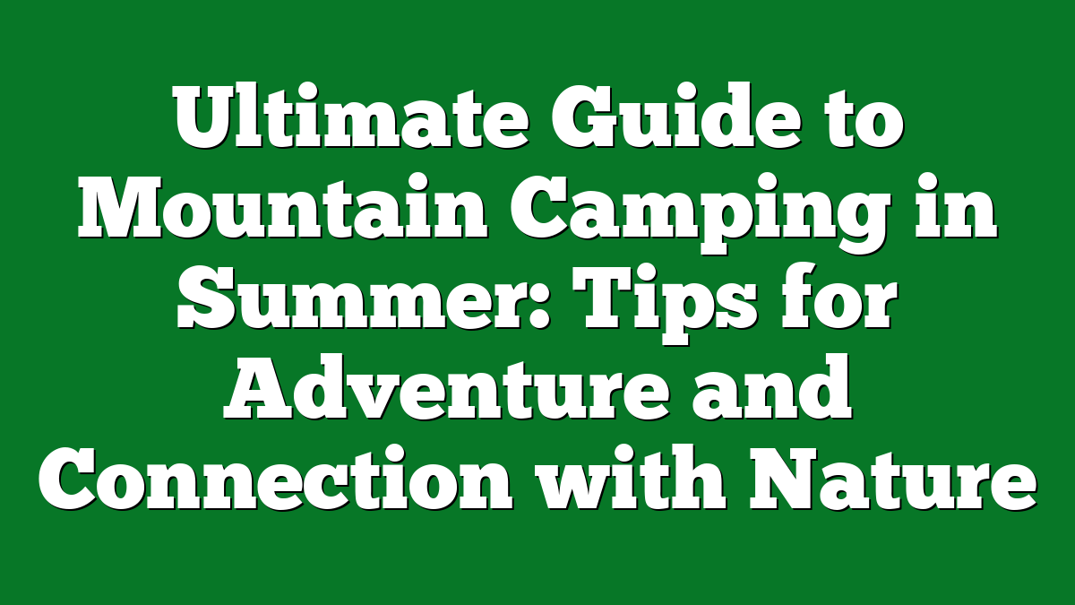 Ultimate Guide to Mountain Camping in Summer: Tips for Adventure and Connection with Nature