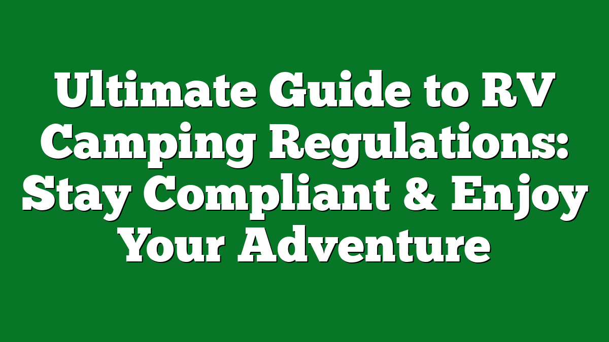 Ultimate Guide to RV Camping Regulations: Stay Compliant & Enjoy Your Adventure