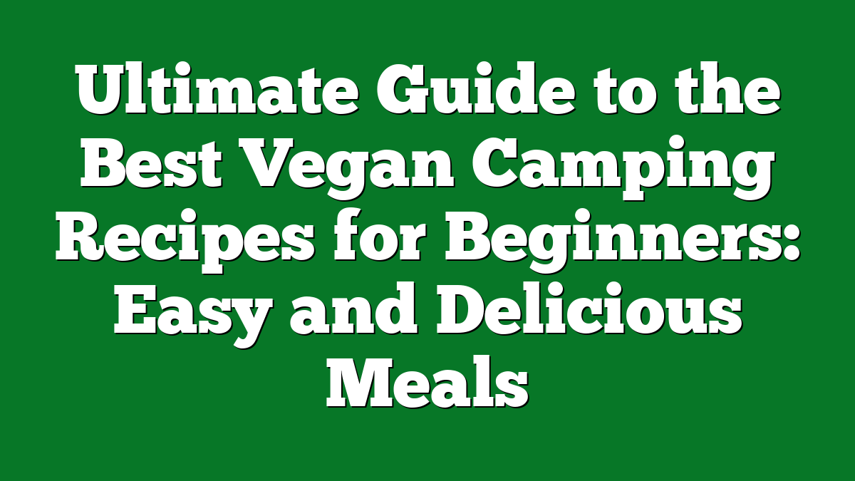 Ultimate Guide to the Best Vegan Camping Recipes for Beginners: Easy and Delicious Meals