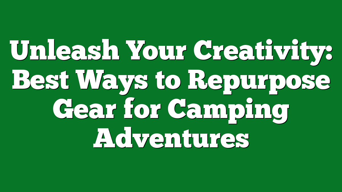 Unleash Your Creativity: Best Ways to Repurpose Gear for Camping Adventures