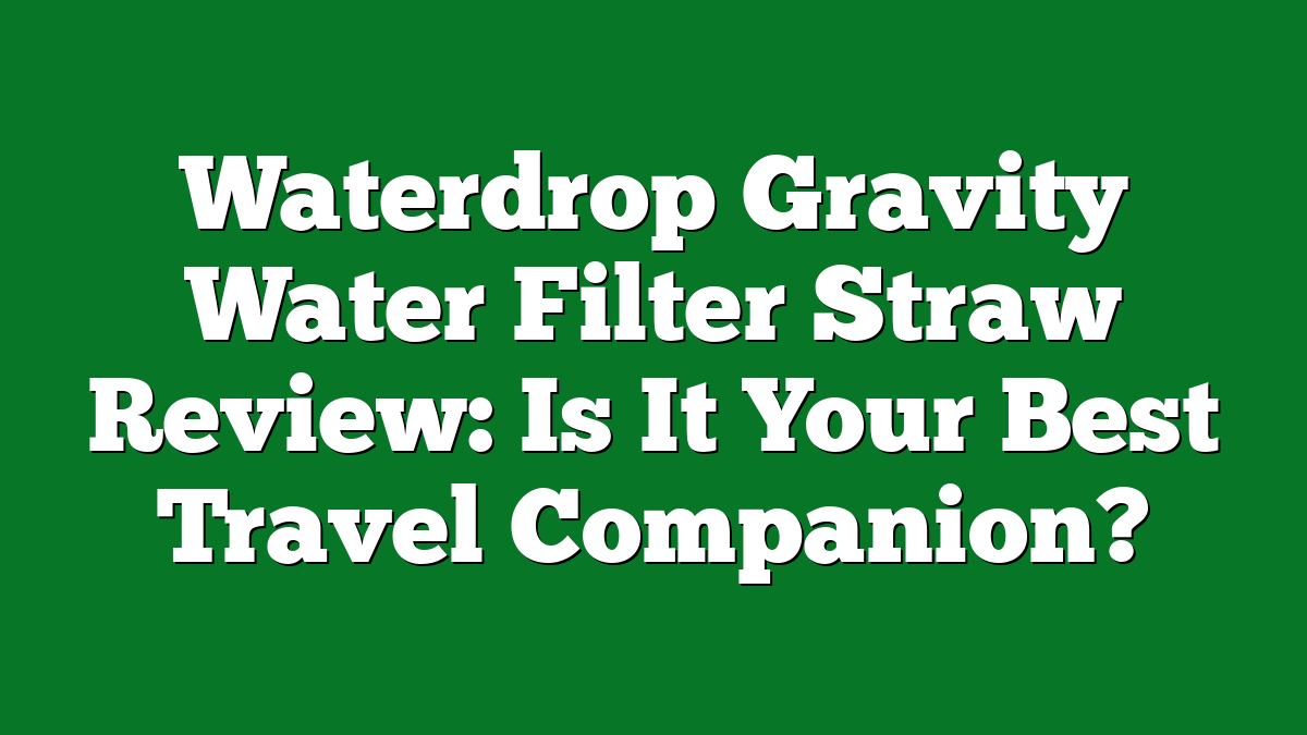 Waterdrop Gravity Water Filter Straw Review: Is It Your Best Travel Companion?