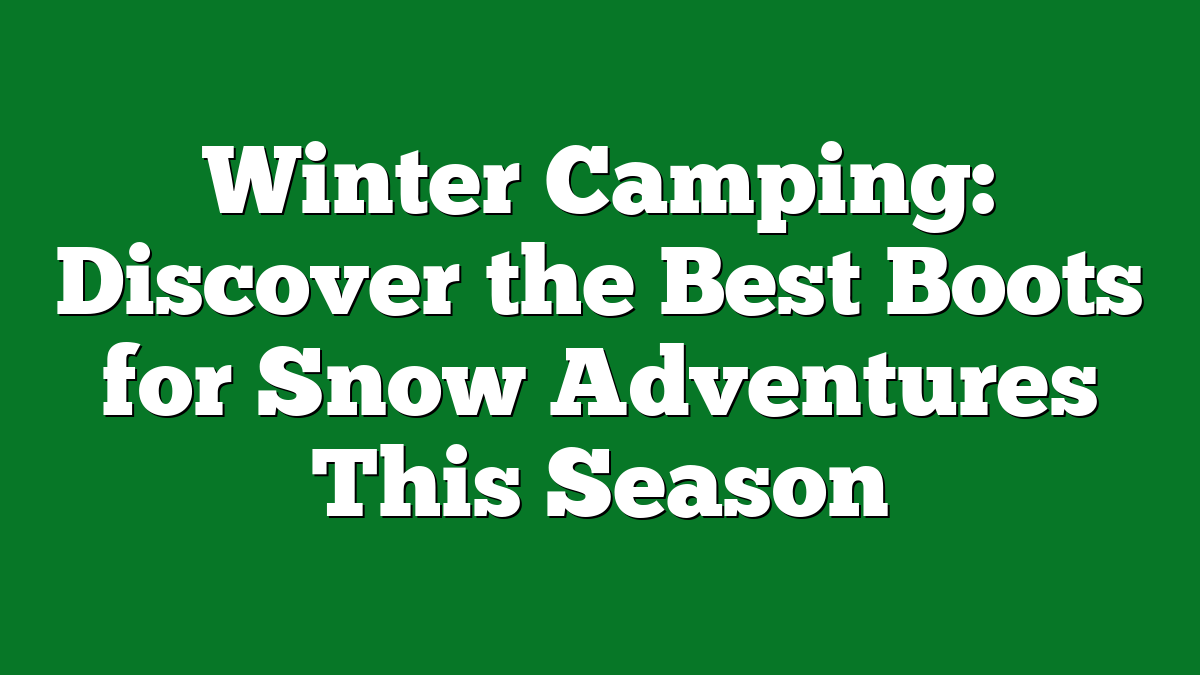 Winter Camping: Discover the Best Boots for Snow Adventures This Season