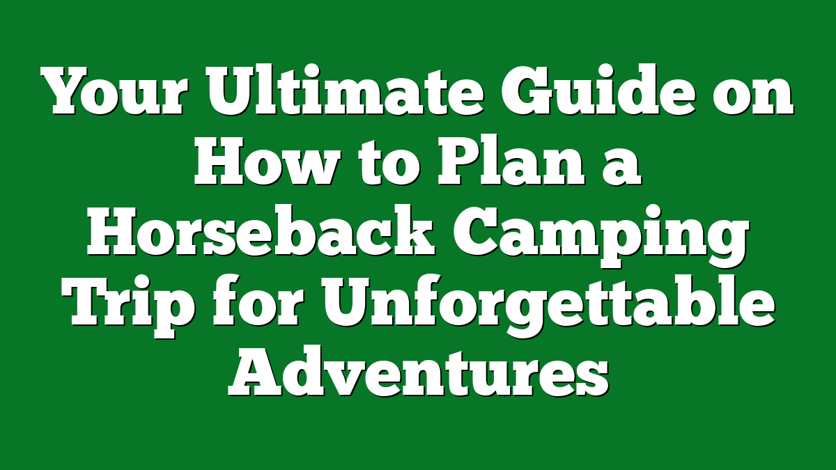 Your Ultimate Guide on How to Plan a Horseback Camping Trip for Unforgettable Adventures