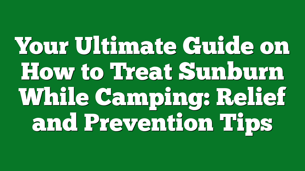 Your Ultimate Guide on How to Treat Sunburn While Camping: Relief and Prevention Tips