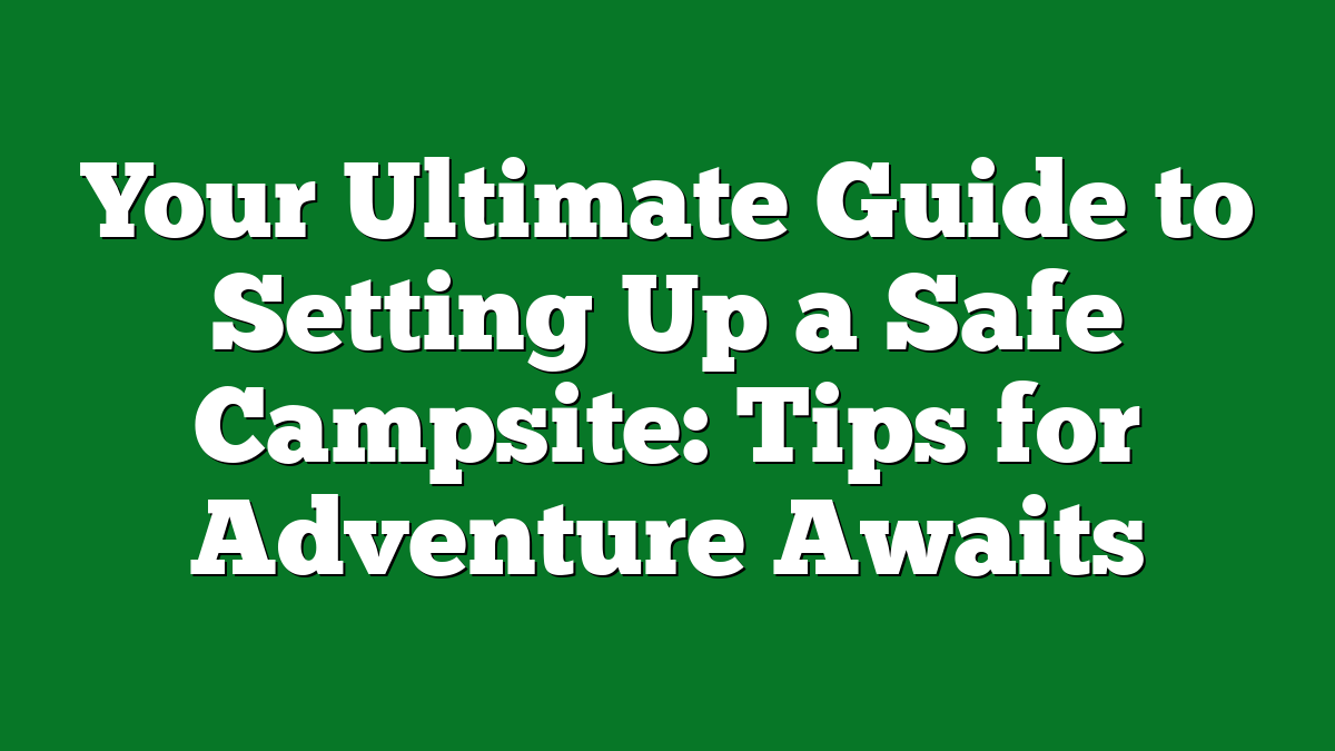 Your Ultimate Guide to Setting Up a Safe Campsite: Tips for Adventure Awaits