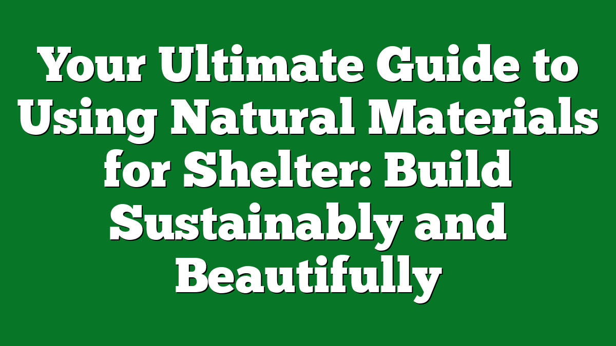 Your Ultimate Guide to Using Natural Materials for Shelter: Build Sustainably and Beautifully