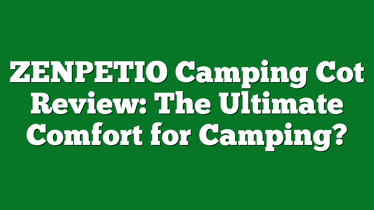 ZENPETIO Camping Cot Review: The Ultimate Comfort for Camping?